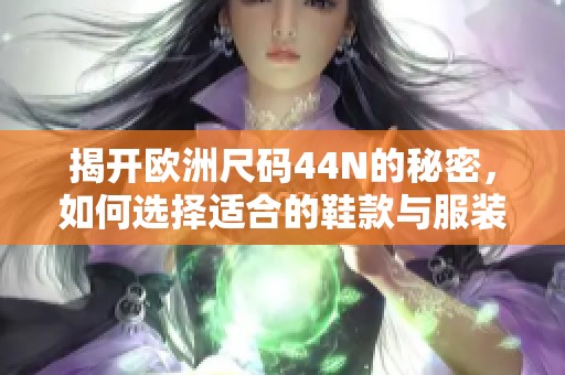 揭开欧洲尺码44N的秘密，如何选择适合的鞋款与服装