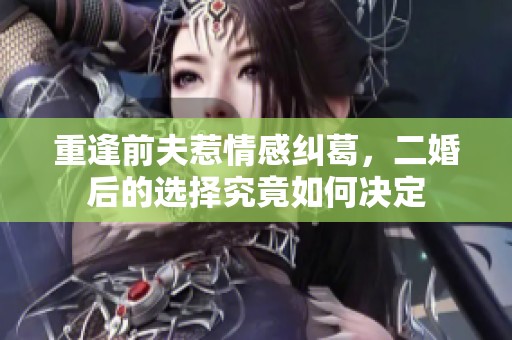 重逢前夫惹情感纠葛，二婚后的选择究竟如何决定
