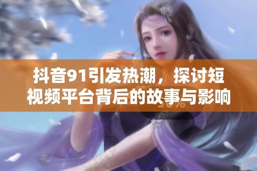 抖音91引发热潮，探讨短视频平台背后的故事与影响