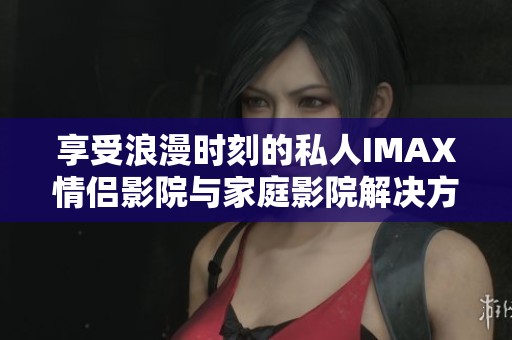 享受浪漫时刻的私人IMAX情侣影院与家庭影院解决方案