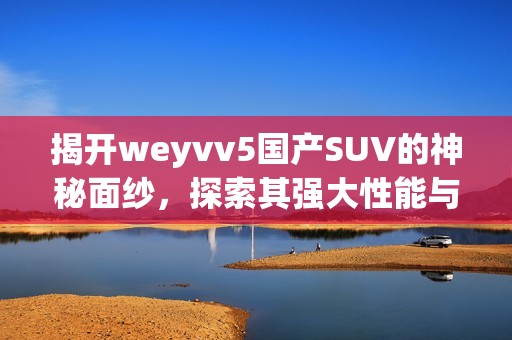 揭开weyvv5国产SUV的神秘面纱，探索其强大性能与设计魅力