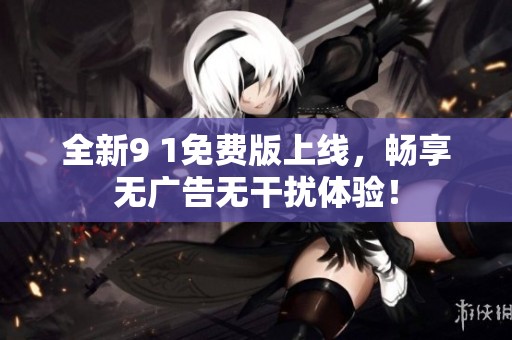 全新9 1免费版上线，畅享无广告无干扰体验！