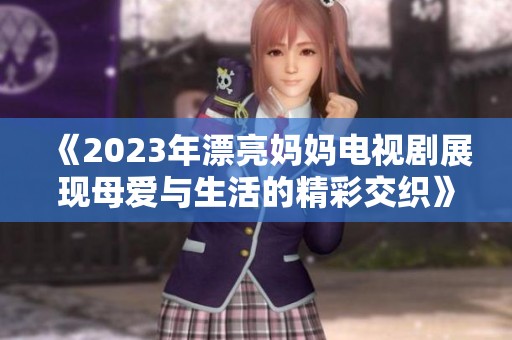 《2023年漂亮妈妈电视剧展现母爱与生活的精彩交织》