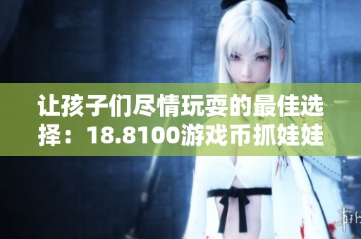 让孩子们尽情玩耍的最佳选择：18.8100游戏币抓娃娃乐趣体验