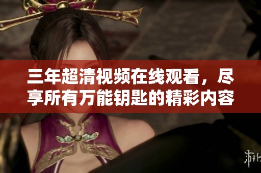 三年超清视频在线观看，尽享所有万能钥匙的精彩内容