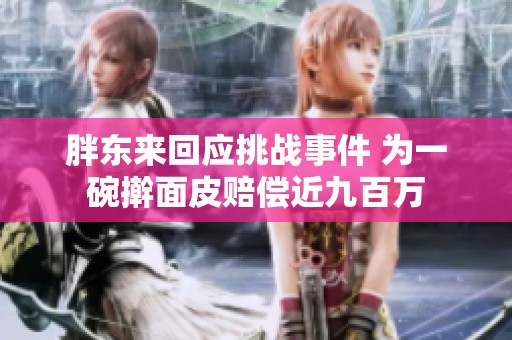 胖东来回应挑战事件 为一碗擀面皮赔偿近九百万