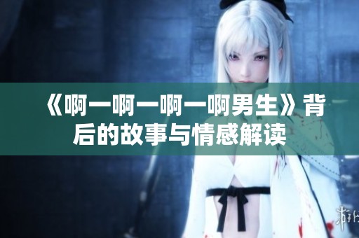 《啊一啊一啊一啊男生》背后的故事与情感解读