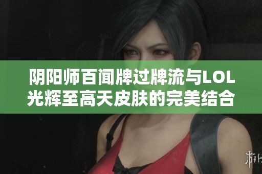阴阳师百闻牌过牌流与LOL光辉至高天皮肤的完美结合攻略