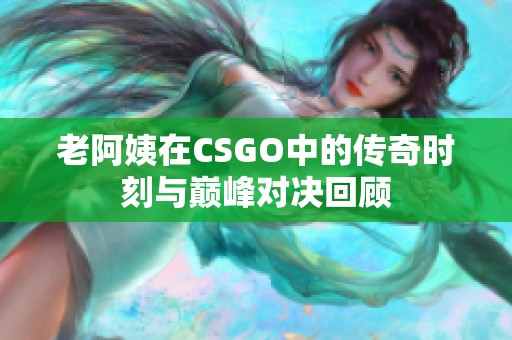 老阿姨在CSGO中的传奇时刻与巅峰对决回顾