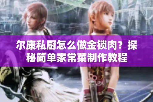 尔康私厨怎么做金锁肉？探秘简单家常菜制作教程