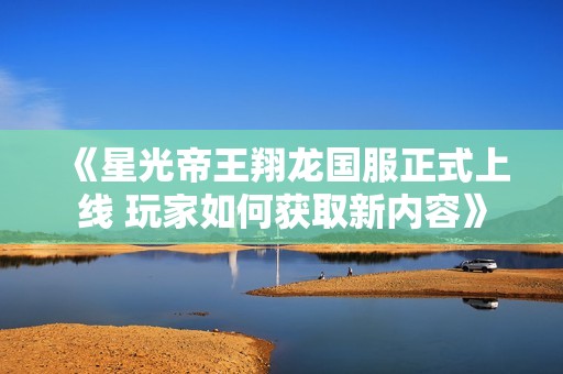《星光帝王翔龙国服正式上线 玩家如何获取新内容》