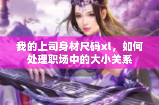 我的上司身材尺码xl，如何处理职场中的大小关系