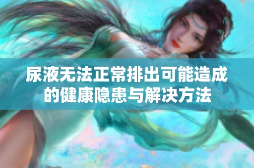 尿液无法正常排出可能造成的健康隐患与解决方法