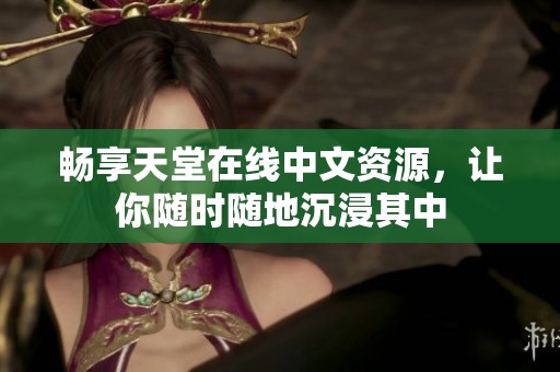 畅享天堂在线中文资源，让你随时随地沉浸其中