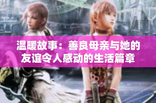 温暖故事：善良母亲与她的友谊令人感动的生活篇章