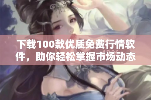 下载100款优质免费行情软件，助你轻松掌握市场动态