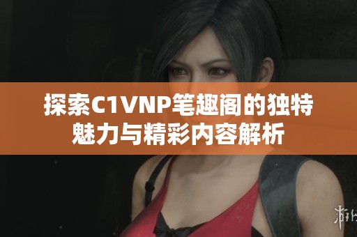 探索C1VNP笔趣阁的独特魅力与精彩内容解析