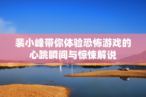裴小峰带你体验恐怖游戏的心跳瞬间与惊悚解说