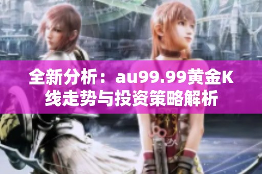 全新分析：au99.99黄金K线走势与投资策略解析