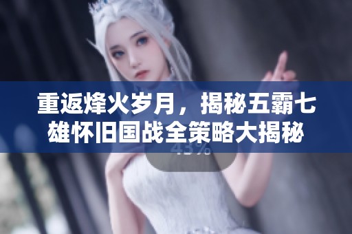 重返烽火岁月，揭秘五霸七雄怀旧国战全策略大揭秘