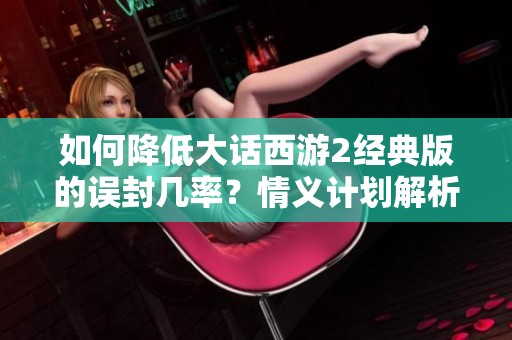 如何降低大话西游2经典版的误封几率？情义计划解析