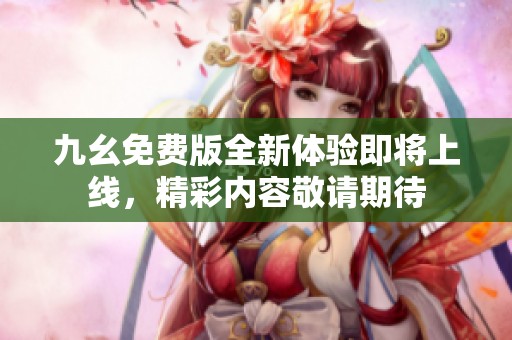 九幺免费版全新体验即将上线，精彩内容敬请期待