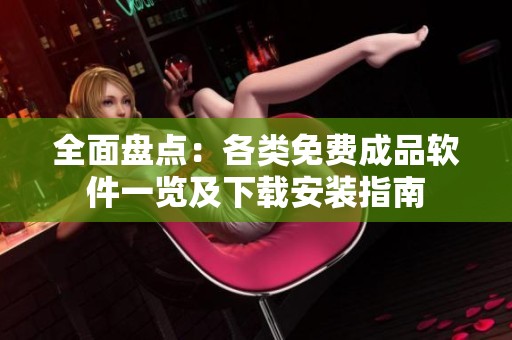 全面盘点：各类免费成品软件一览及下载安装指南