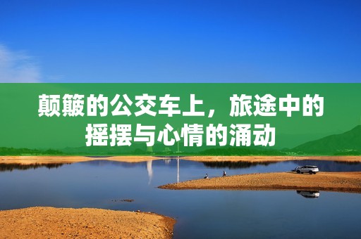颠簸的公交车上，旅途中的摇摆与心情的涌动