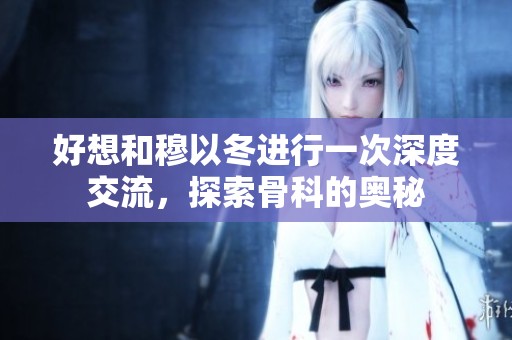 好想和穆以冬进行一次深度交流，探索骨科的奥秘