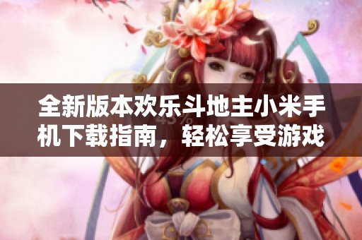 全新版本欢乐斗地主小米手机下载指南，轻松享受游戏乐趣