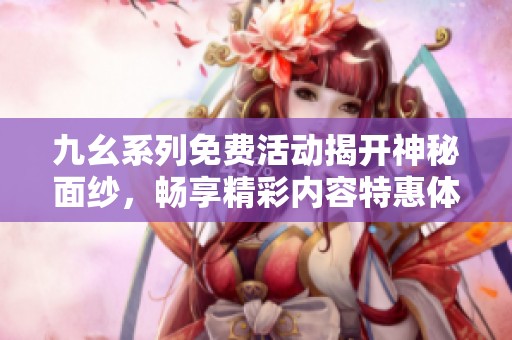 九幺系列免费活动揭开神秘面纱，畅享精彩内容特惠体验