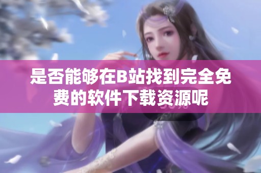 是否能够在B站找到完全免费的软件下载资源呢