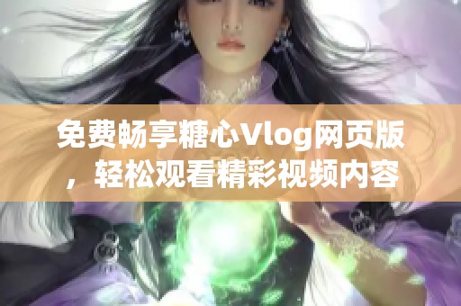 免费畅享糖心Vlog网页版，轻松观看精彩视频内容
