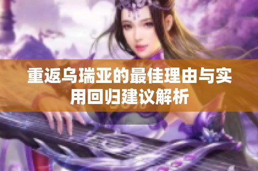 重返乌瑞亚的最佳理由与实用回归建议解析