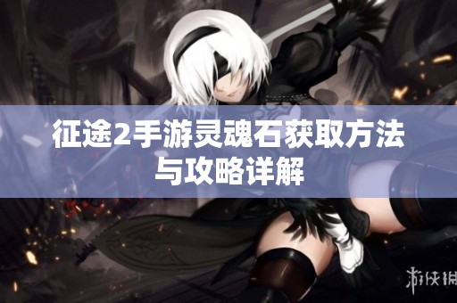 征途2手游灵魂石获取方法与攻略详解