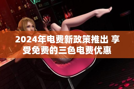 2024年电费新政策推出 享受免费的三色电费优惠