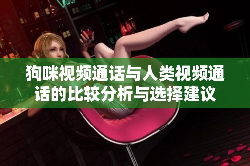 狗咪视频通话与人类视频通话的比较分析与选择建议