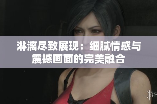 淋漓尽致展现：细腻情感与震撼画面的完美融合