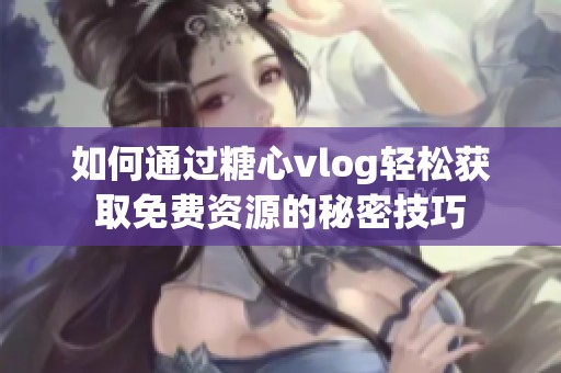 如何通过糖心vlog轻松获取免费资源的秘密技巧