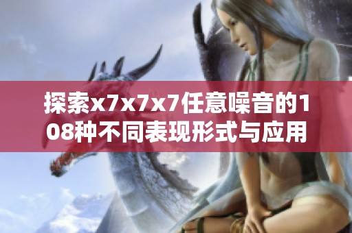 探索x7x7x7任意噪音的108种不同表现形式与应用