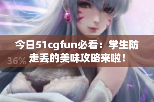今日51cgfun必看：学生防走丢的美味攻略来啦！