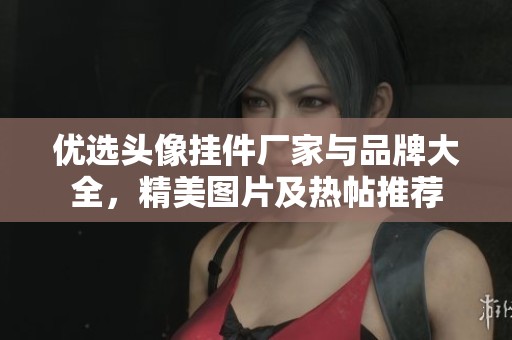 优选头像挂件厂家与品牌大全，精美图片及热帖推荐