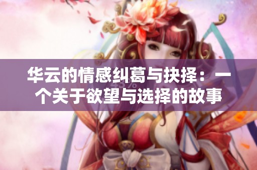 华云的情感纠葛与抉择：一个关于欲望与选择的故事