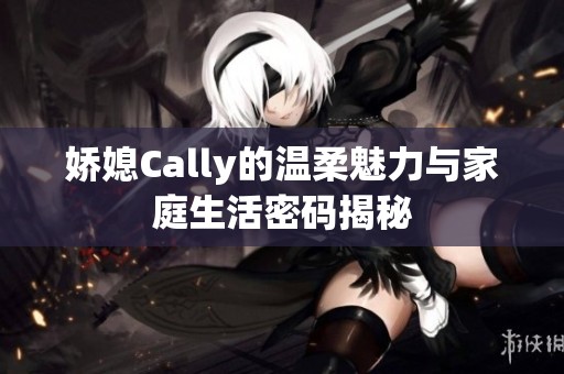 娇媳Cally的温柔魅力与家庭生活密码揭秘