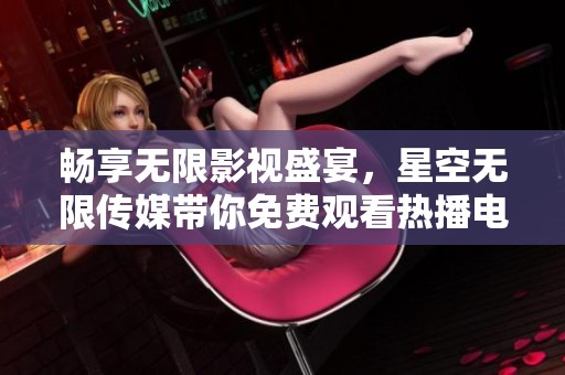 畅享无限影视盛宴，星空无限传媒带你免费观看热播电视剧