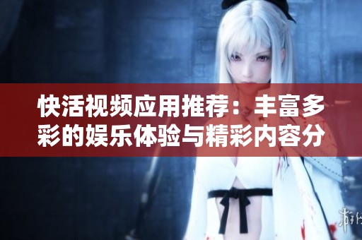 快活视频应用推荐：丰富多彩的娱乐体验与精彩内容分享