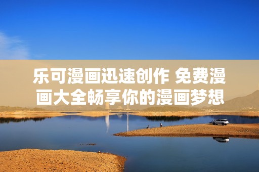 乐可漫画迅速创作 免费漫画大全畅享你的漫画梦想