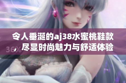 令人垂涎的aj38水蜜桃鞋款，尽显时尚魅力与舒适体验