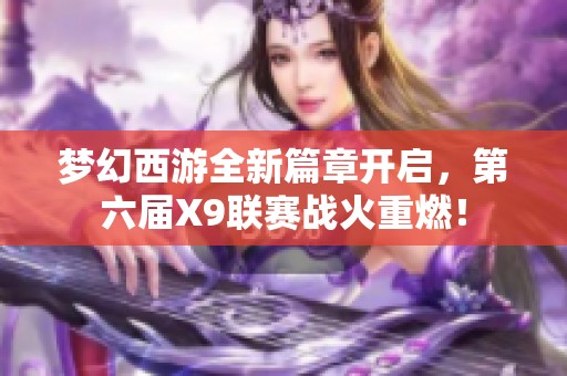 梦幻西游全新篇章开启，第六届X9联赛战火重燃！