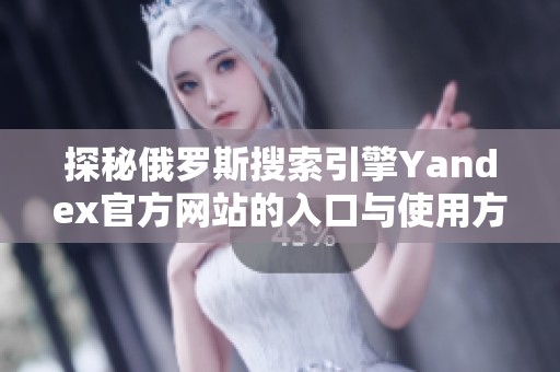 探秘俄罗斯搜索引擎Yandex官方网站的入口与使用方法